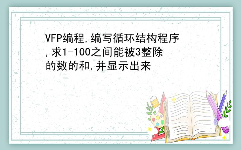 VFP编程,编写循环结构程序,求1-100之间能被3整除的数的和,并显示出来