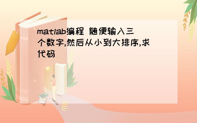 matlab编程 随便输入三个数字,然后从小到大排序,求代码