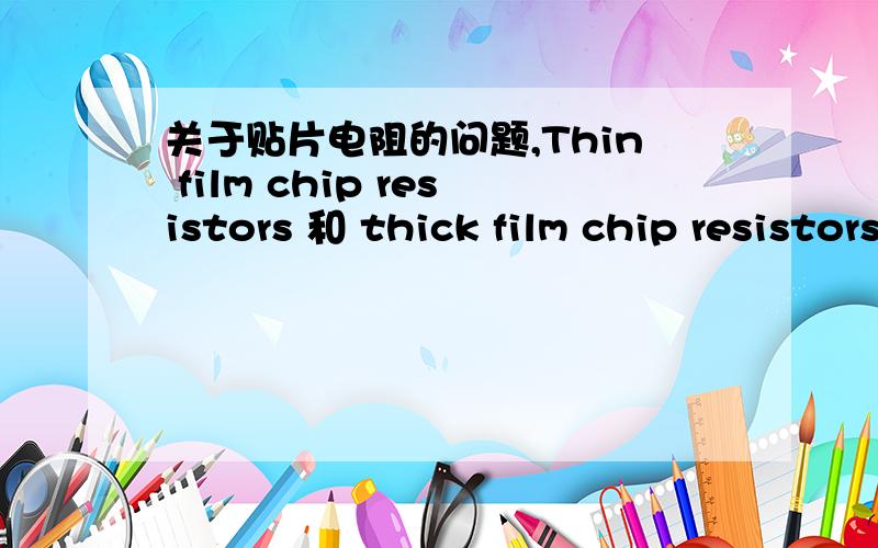 关于贴片电阻的问题,Thin film chip resistors 和 thick film chip resistors 有什么差别不要直接翻译,我知道,我想了解具体有什么差异,优缺点；前者是Vishay的,后者是YAGEO的