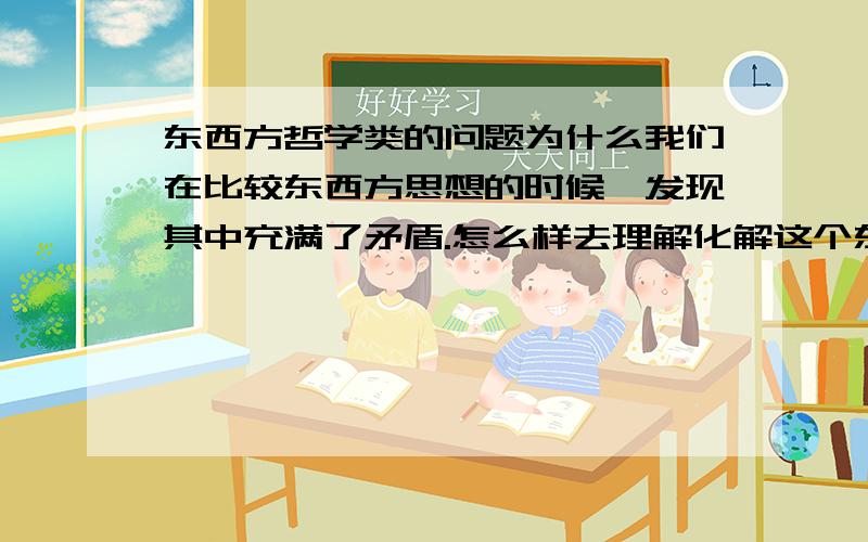 东西方哲学类的问题为什么我们在比较东西方思想的时候,发现其中充满了矛盾.怎么样去理解化解这个东西方思想的交融的矛盾,从中我们又能得到什么样的启示,运用在生活之中会受益.希望