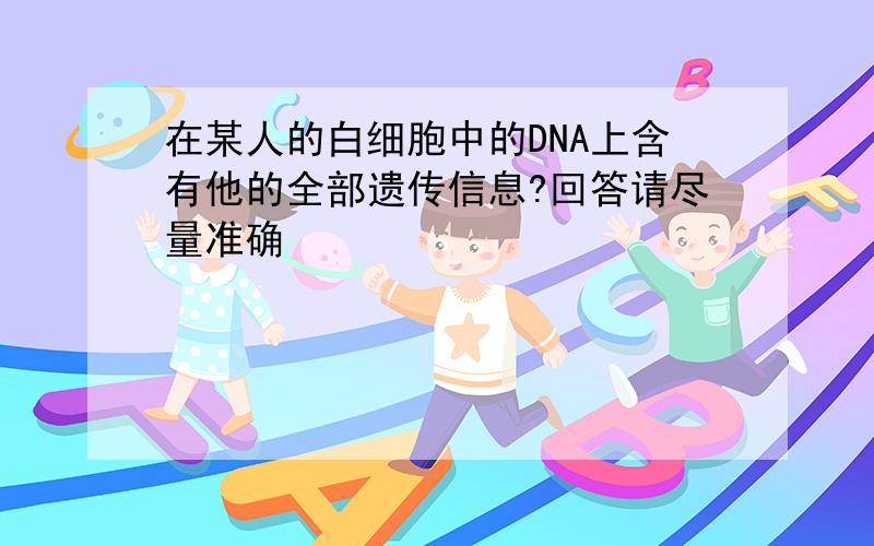 在某人的白细胞中的DNA上含有他的全部遗传信息?回答请尽量准确