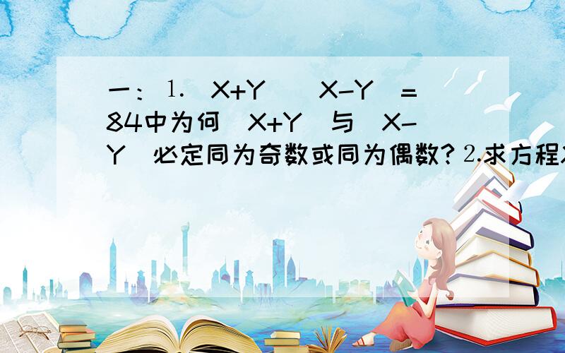 一：⒈（X+Y）（X-Y）=84中为何（X+Y）与（X-Y）必定同为奇数或同为偶数?⒉求方程XY=X+Y的正整数解.⒊一列客车和一列货车在平行轨道上同向行使.客车长200米,货车长280米,客车的速度与货车的