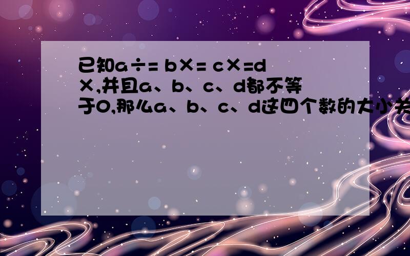已知a÷= b×= c×=d×,并且a、b、c、d都不等于0,那么a、b、c、d这四个数的大小关系是怎样的?
