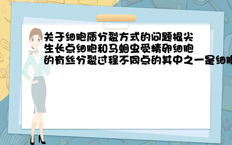 关于细胞质分裂方式的问题根尖生长点细胞和马蛔虫受精卵细胞的有丝分裂过程不同点的其中之一是细胞质的分裂方式不同,不同在那里?二者各是怎样的呢?