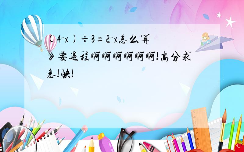 (4-x)÷3=2-x怎么算》要过程啊啊啊啊啊啊!高分求急!快!