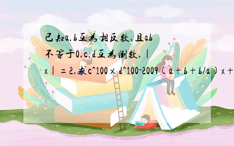 已知a.b互为相反数,且ab不等于0,c.d互为倒数,|x|=2,求c^100×d^100-2009(a+b+b/a)x+x^2的值