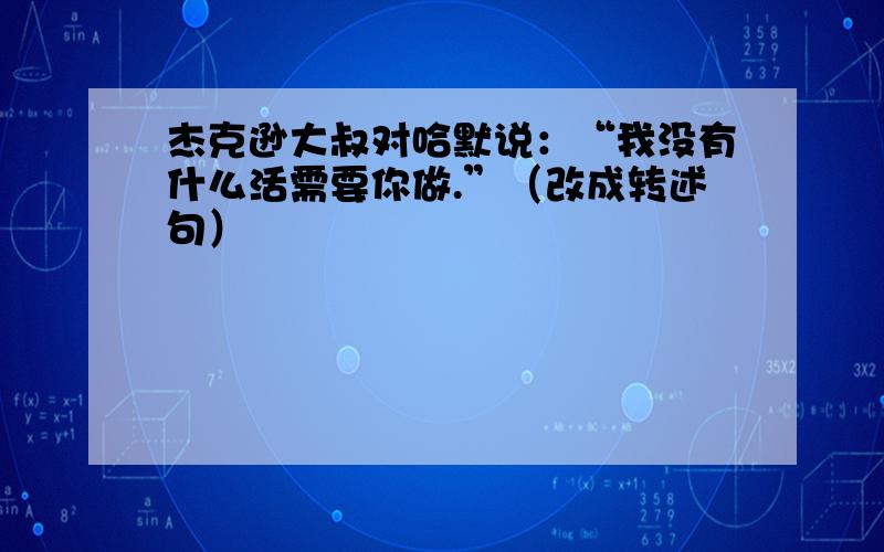 杰克逊大叔对哈默说：“我没有什么活需要你做.”（改成转述句）