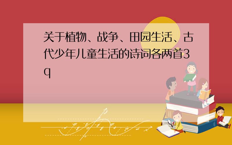 关于植物、战争、田园生活、古代少年儿童生活的诗词各两首3q