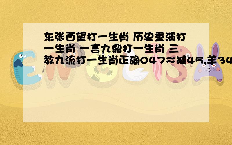 东张西望打一生肖 历史重演打一生肖 一言九鼎打一生肖 三教九流打一生肖正确047≈猴45,羊34,虎15≈T:猴45 048≈兔14,猪30,狗19≈T:兔14 049≈兔38,蛇24,牛40≈T:兔38 050≈羊22,牛16,猪42≈T:羊22051≈虎0