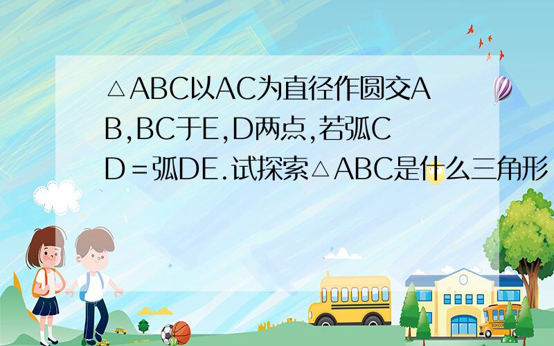 △ABC以AC为直径作圆交AB,BC于E,D两点,若弧CD＝弧DE.试探索△ABC是什么三角形