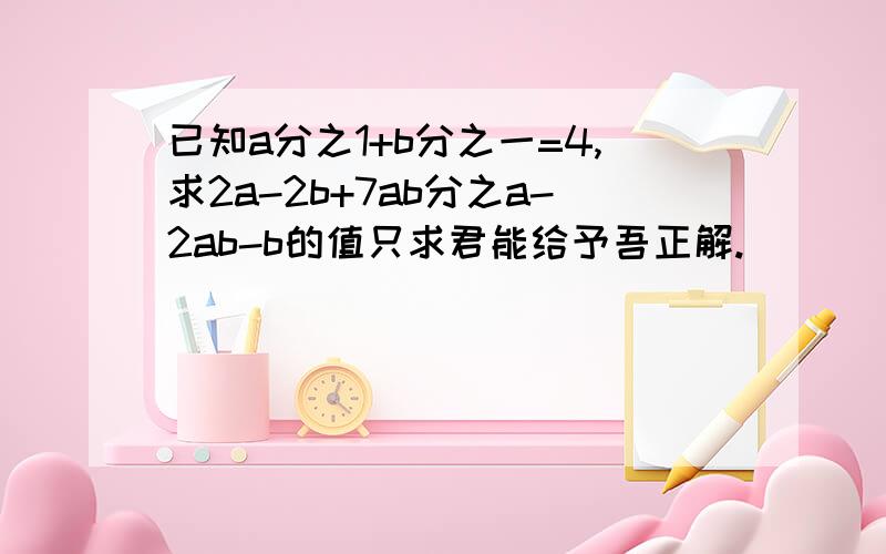 已知a分之1+b分之一=4,求2a-2b+7ab分之a-2ab-b的值只求君能给予吾正解.