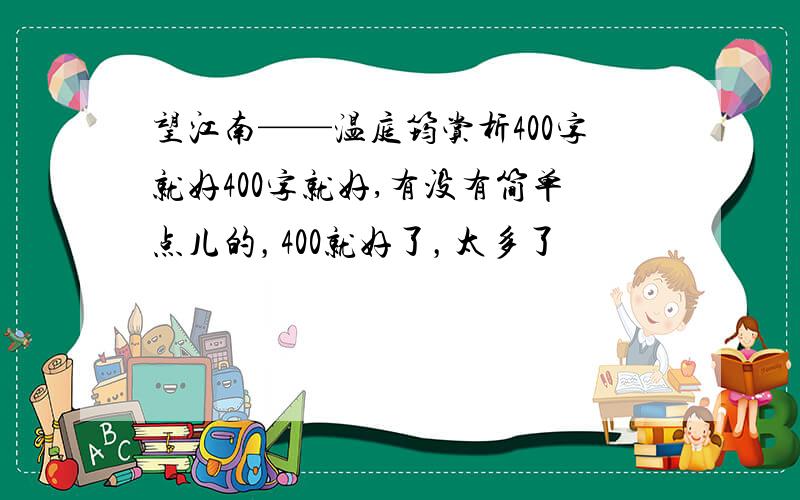 望江南——温庭筠赏析400字就好400字就好,有没有简单点儿的，400就好了，太多了