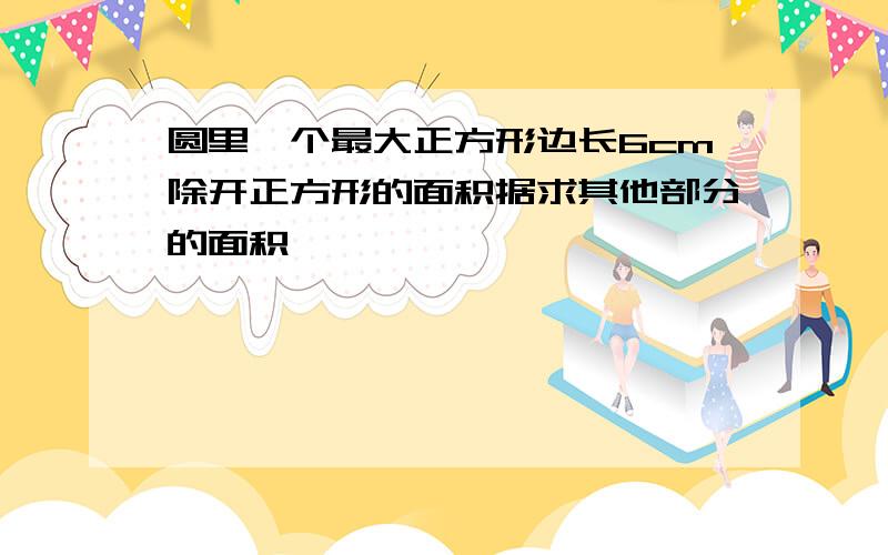 圆里一个最大正方形边长6cm除开正方形的面积据求其他部分的面积