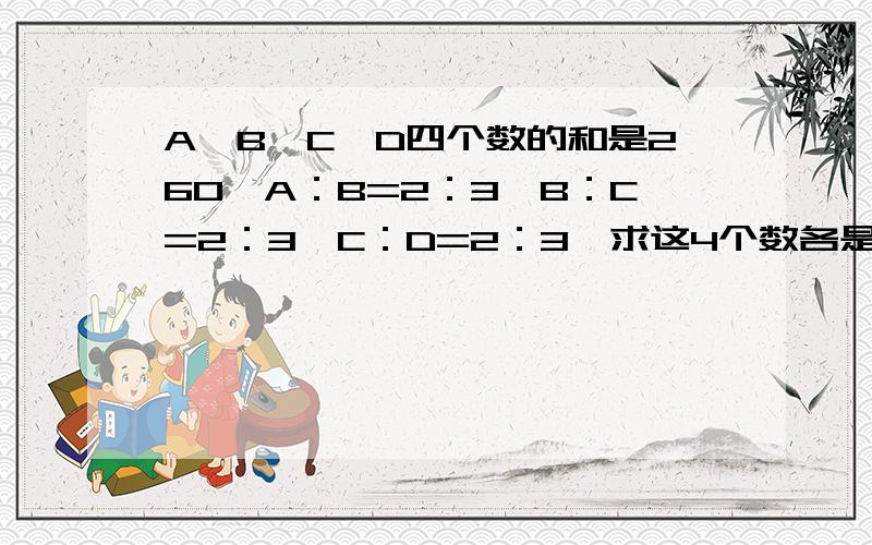 A、B、C、D四个数的和是260,A：B=2：3,B：C=2：3,C：D=2：3,求这4个数各是多少?一楼的中国那么多兵器你不学,偏学剑；上剑不学学下剑；下剑招式那么多,你学醉剑；剑铁剑你不学,去学银剑!终于,