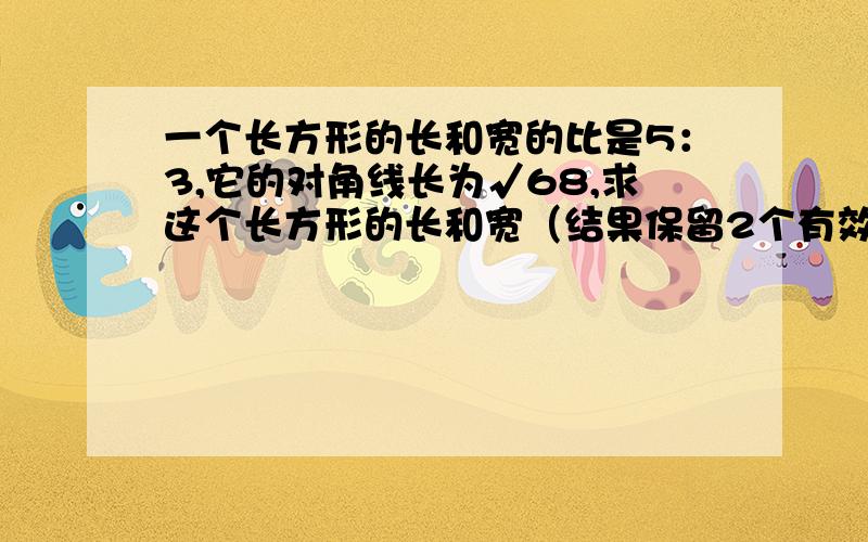 一个长方形的长和宽的比是5：3,它的对角线长为√68,求这个长方形的长和宽（结果保留2个有效数字）√是根号