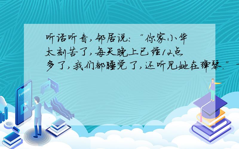 听话听音,邻居说:“你家小华太刻苦了,每天晚上已经12点多了,我们都睡觉了,还听见她在弹琴.”言外之意急需!