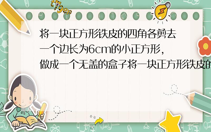 将一块正方形铁皮的四角各剪去一个边长为6cm的小正方形,做成一个无盖的盒子将一块正方形铁皮的四角各剪去一个边长为6m的小正方形,做成一个无盖的盒子,已知盒子的容积为3750m³,求原