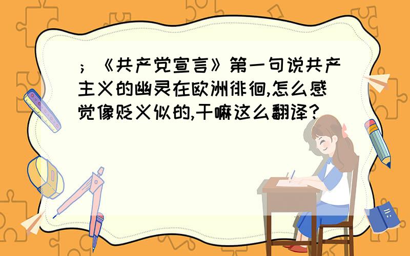 ；《共产党宣言》第一句说共产主义的幽灵在欧洲徘徊,怎么感觉像贬义似的,干嘛这么翻译?