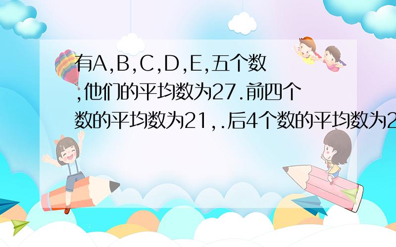 有A,B,C,D,E,五个数,他们的平均数为27.前四个数的平均数为21,.后4个数的平均数为24,已知C是偶数,求D反正大概题目是这样,27我不敢肯定,其余的都是正确的,只要写出步骤就行了,这是昨天刚考的大