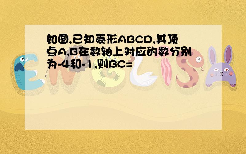 如图,已知菱形ABCD,其顶点A,B在数轴上对应的数分别为-4和-1,则BC=