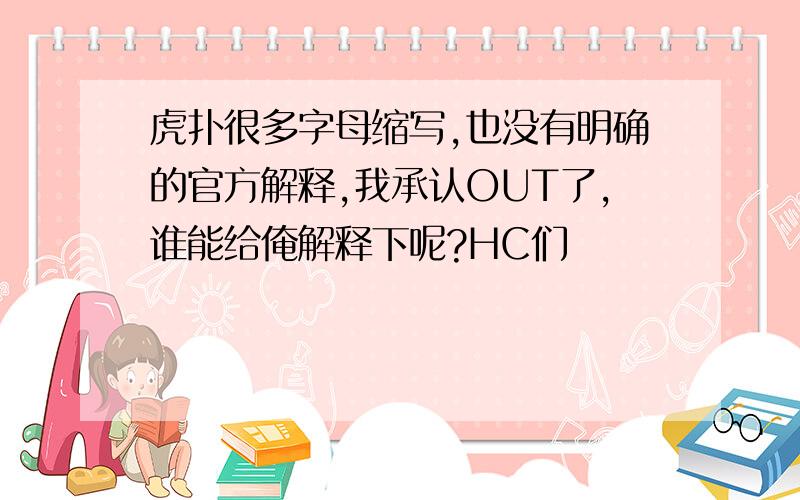 虎扑很多字母缩写,也没有明确的官方解释,我承认OUT了,谁能给俺解释下呢?HC们