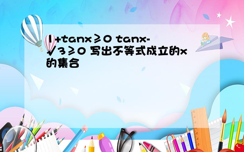 1+tanx≥0 tanx-√3≥0 写出不等式成立的x的集合