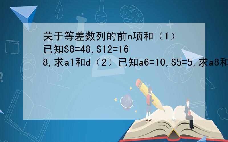 关于等差数列的前n项和（1）已知S8=48,S12=168,求a1和d（2）已知a6=10,S5=5,求a8和S8（3）已知a3+a15=40,求S17