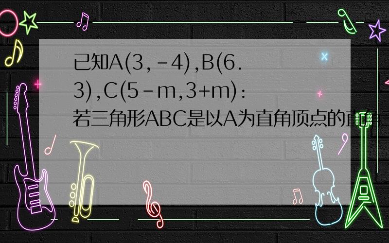 已知A(3,-4),B(6.3),C(5-m,3+m):若三角形ABC是以A为直角顶点的直角三角形,求实数m的值