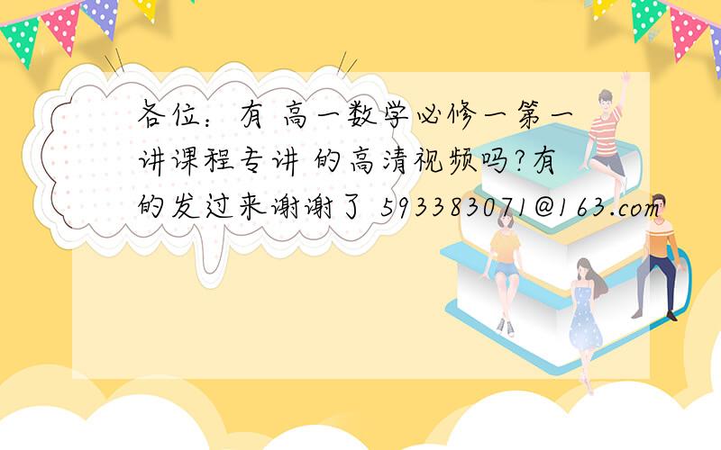 各位：有 高一数学必修一第一讲课程专讲 的高清视频吗?有的发过来谢谢了 593383071@163.com