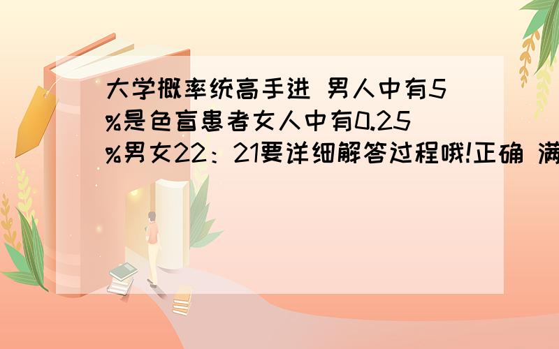 大学概率统高手进 男人中有5%是色盲患者女人中有0.25%男女22：21要详细解答过程哦!正确 满意 先到 必加已知男人中有5%是色盲患者,女人中有0.25%是色盲患者,今从男女比例为22：21的人群中随