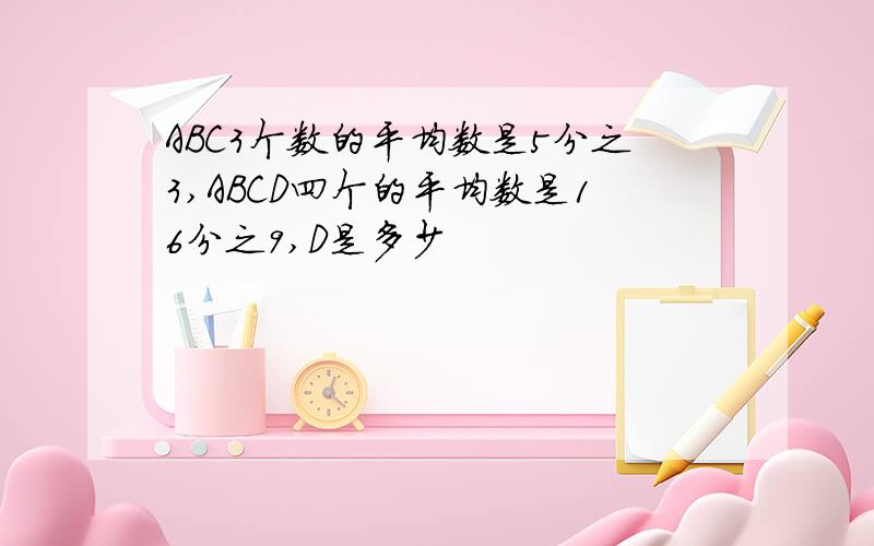 ABC3个数的平均数是5分之3,ABCD四个的平均数是16分之9,D是多少