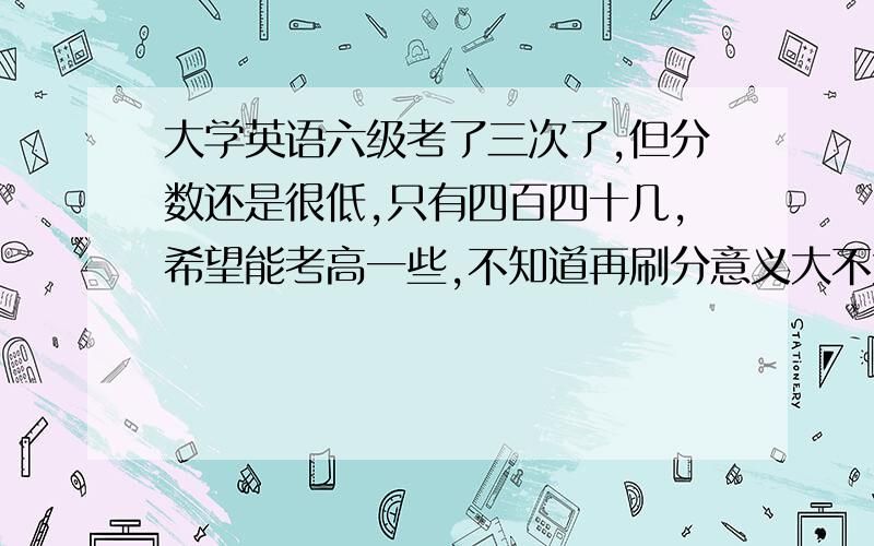 大学英语六级考了三次了,但分数还是很低,只有四百四十几,希望能考高一些,不知道再刷分意义大不大如今已经大三了.不知道六级成绩会有什么影响