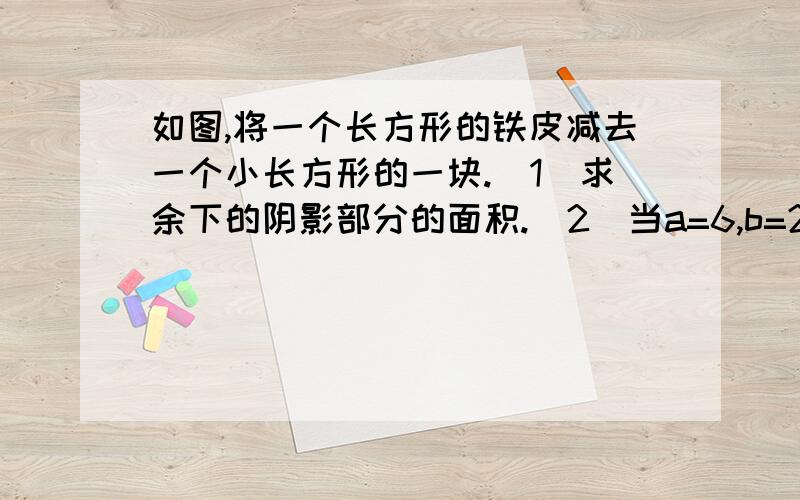 如图,将一个长方形的铁皮减去一个小长方形的一块.(1)求余下的阴影部分的面积.(2）当a=6,b=2时,求阴影部分的面积.