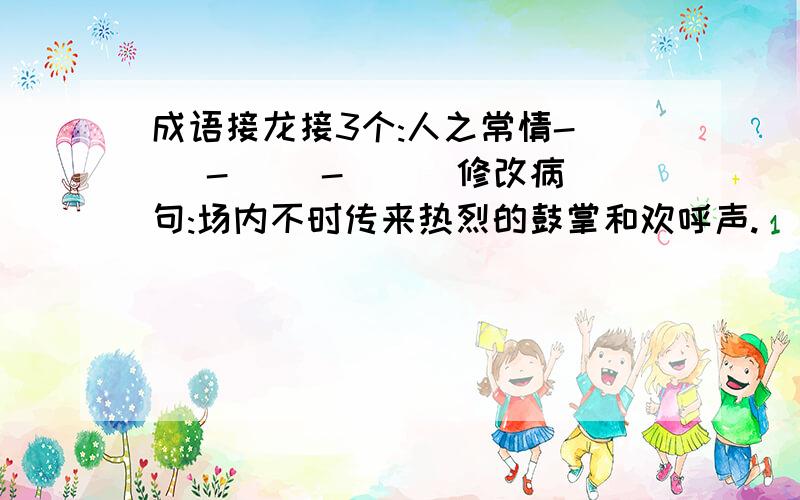 成语接龙接3个:人之常情-( )-( )-( ) 修改病句:场内不时传来热烈的鼓掌和欢呼声.