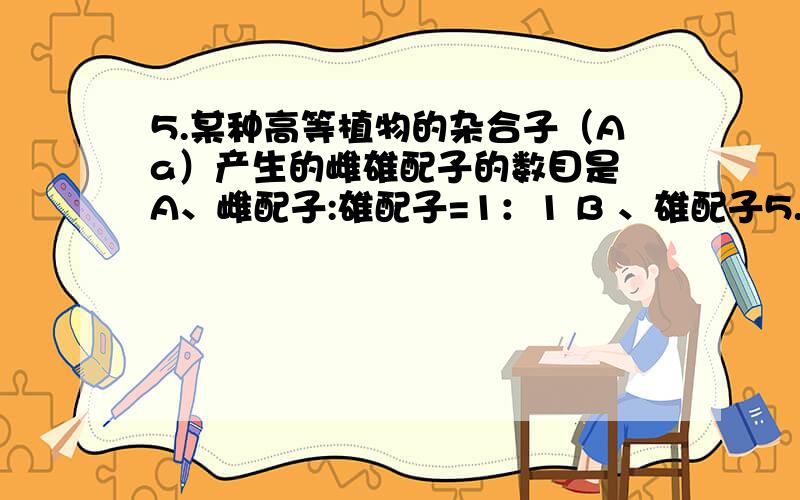 5.某种高等植物的杂合子（Aa）产生的雌雄配子的数目是 A、雌配子:雄配子=1：1 B 、雄配子5.某种高等植物的杂合子（Aa）产生的雌雄配子的数目是A、雌配子:雄配子=1：1 B 、雄配子很多,雌配