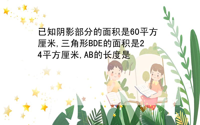 已知阴影部分的面积是60平方厘米,三角形BDE的面积是24平方厘米,AB的长度是