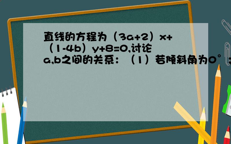 直线的方程为（3a+2）x+（1-4b）y+8=0,讨论a,b之间的关系：（1）若倾斜角为0°；（2）若斜率为负根3.想要过程清楚明白.