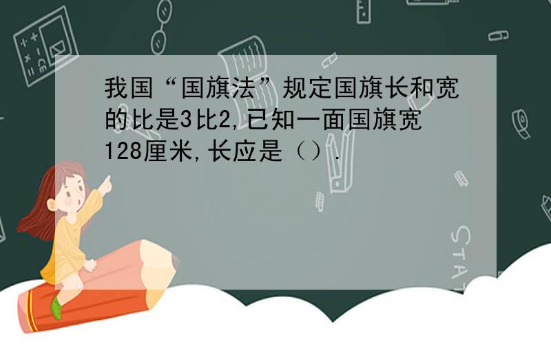 我国“国旗法”规定国旗长和宽的比是3比2,已知一面国旗宽128厘米,长应是（）.