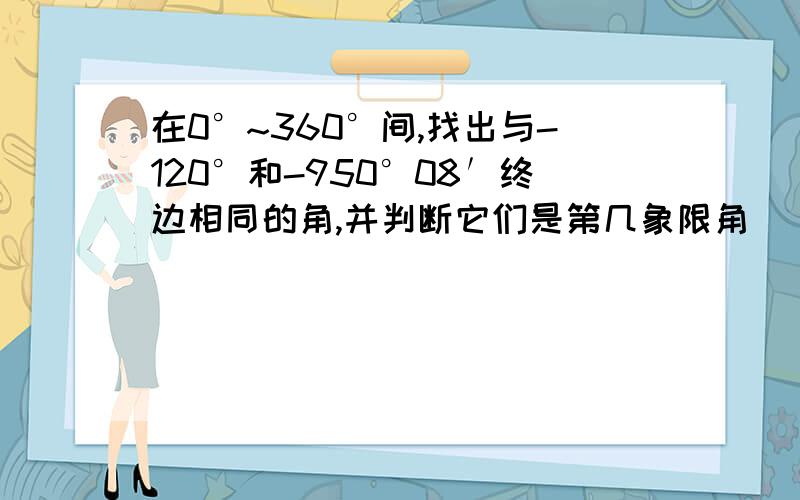 在0°~360°间,找出与-120°和-950°08′终边相同的角,并判断它们是第几象限角