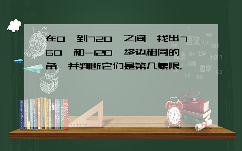 在0°到720°之间,找出760°和-120°终边相同的角,并判断它们是第几象限.