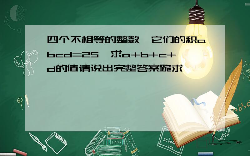 四个不相等的整数,它们的积abcd=25,求a+b+c+d的值请说出完整答案跪求