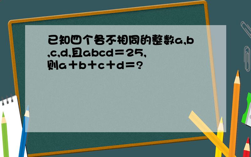 已知四个各不相同的整数a,b,c,d,且abcd＝25,则a＋b＋c＋d＝?