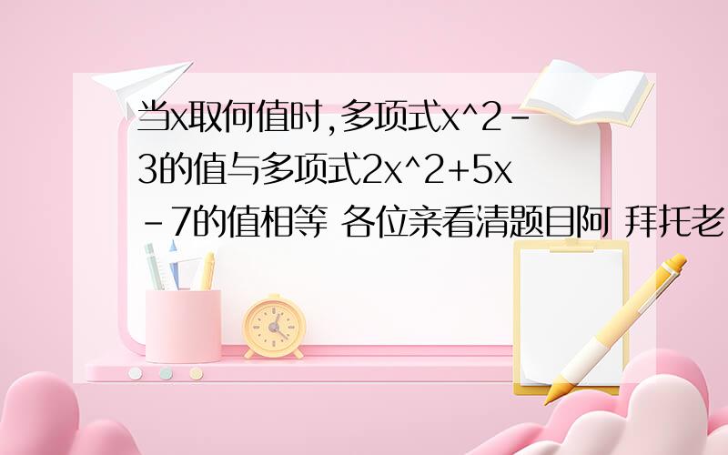 当x取何值时,多项式x^2-3的值与多项式2x^2+5x-7的值相等 各位亲看清题目阿 拜托老!