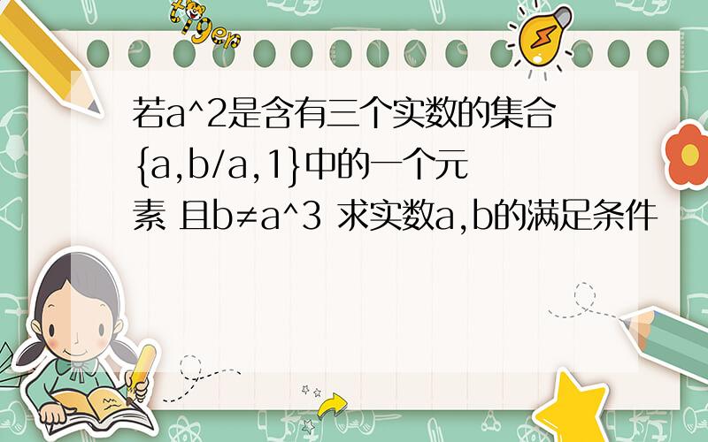 若a^2是含有三个实数的集合{a,b/a,1}中的一个元素 且b≠a^3 求实数a,b的满足条件