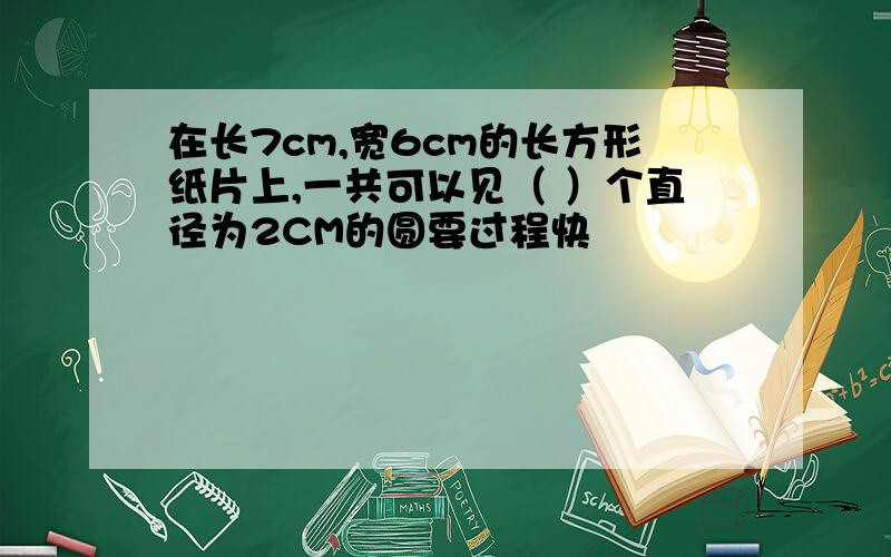 在长7cm,宽6cm的长方形纸片上,一共可以见（ ）个直径为2CM的圆要过程快