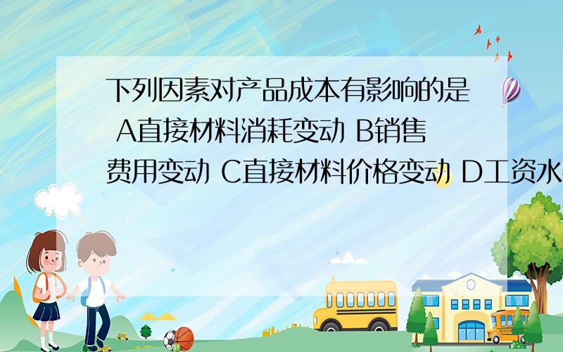 下列因素对产品成本有影响的是 A直接材料消耗变动 B销售费用变动 C直接材料价格变动 D工资水平变动