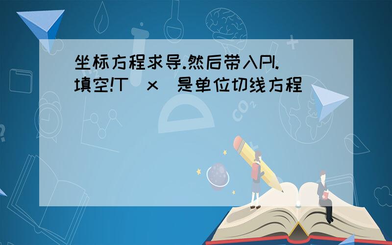 坐标方程求导.然后带入PI.填空!T（x）是单位切线方程