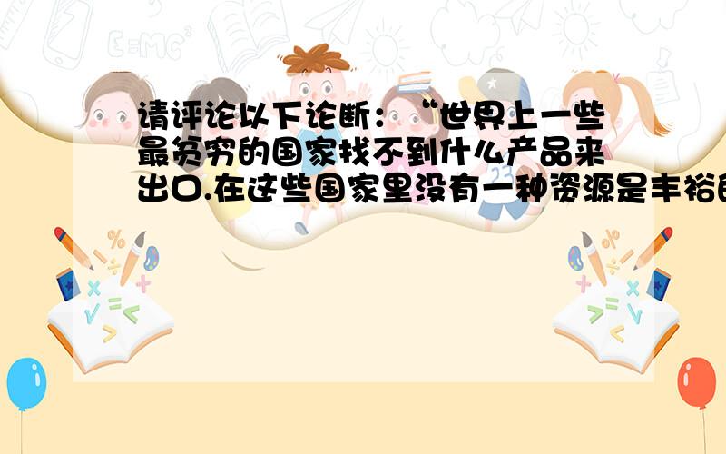 请评论以下论断：“世界上一些最贫穷的国家找不到什么产品来出口.在这些国家里没有一种资源是丰裕的.不