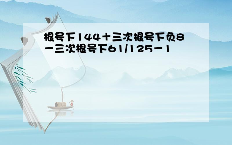 根号下144＋三次根号下负8－三次根号下61/125－1