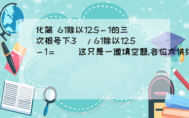 化简 61除以125－1的三次根号下3^/61除以125－1＝（ ）这只是一道填空题,各位大侠给一个答案就行,